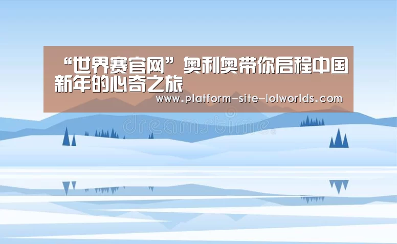 “世界赛官网”奥利奥带你启程中国新年的心奇之旅(图1) 世界赛官网