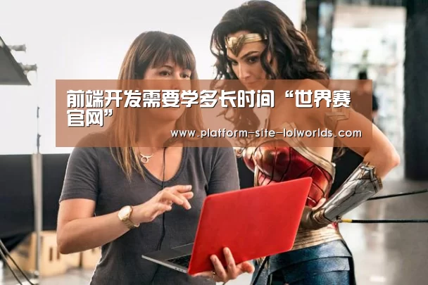 前端开发需要学多长时间“世界赛官网”(图1) 英雄联盟世界赛