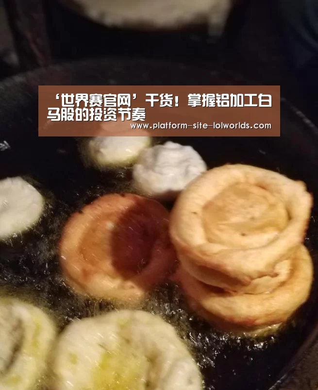 ‘世界赛官网’干货!掌握铝加工白马股的投资节奏(图2) 全球总决赛官网