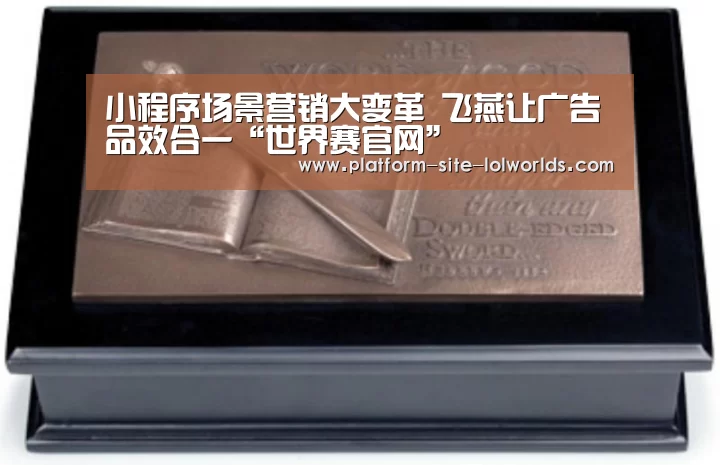 小程序场景营销大变革 飞燕让广告品效合一“世界赛官网”(图2) 英雄联盟世界赛