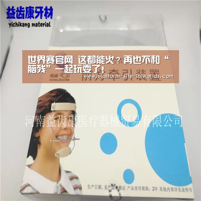 世界赛官网_这都能火?再也不和“脑残”一起玩耍了!(图1) 英雄联盟世界赛